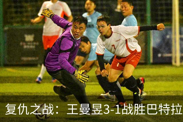 复仇之战：王曼昱3-1战胜巴特拉，重拾自信与荣耀