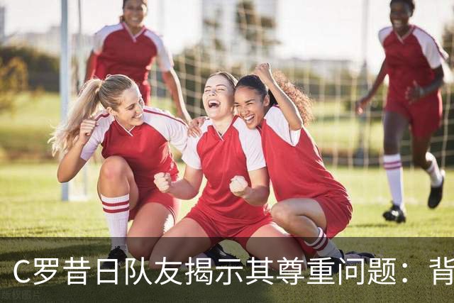 C罗昔日队友揭示其尊重问题：背后支持者缺失